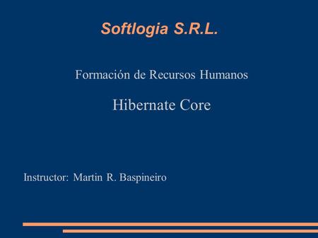 Softlogia S.R.L. Formación de Recursos Humanos Hibernate Core Instructor: Martin R. Baspineiro.