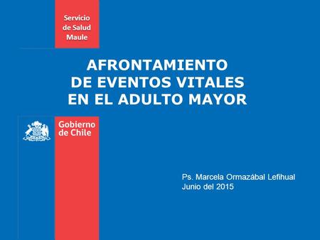 AFRONTAMIENTO DE EVENTOS VITALES EN EL ADULTO MAYOR Ps. Marcela Ormazábal Lefihual Junio del 2015 Servicio de Salud Maule.