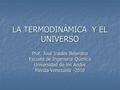 LA TERMODINÁMICA Y EL UNIVERSO Prof. José Iraides Belandria Escuela de Ingeniería Química Universidad de los Andes Mérida-Venezuela -2010.