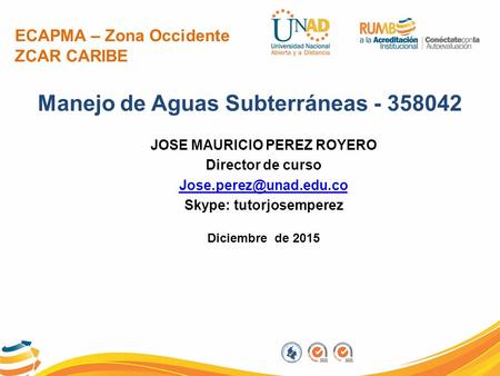 ECAPMA – Zona Occidente ZCAR CARIBE Manejo de Aguas Subterráneas - 358042 Diciembre de 2015 JOSE MAURICIO PEREZ ROYERO Director de curso