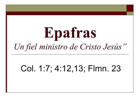 Epafras Un fiel ministro de Cristo Jesús” Col. 1:7; 4:12,13; Flmn. 23.