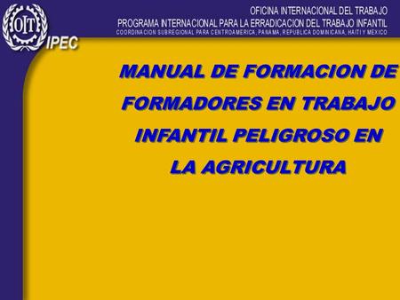 MANUAL DE FORMACION DE FORMADORES EN TRABAJO INFANTIL PELIGROSO EN LA AGRICULTURA MANUAL DE FORMACION DE FORMADORES EN TRABAJO INFANTIL PELIGROSO EN LA.