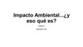 Impacto Ambiental...¿y eso qué es? TEMA V BLOQUE VIII.