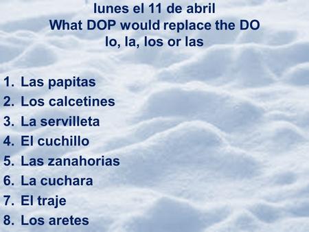 Lunes el 11 de abril What DOP would replace the DO lo, la, los or las 1.Las papitas 2.Los calcetines 3.La servilleta 4.El cuchillo 5.Las zanahorias 6.La.
