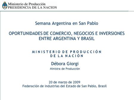 Semana Argentina en San Pablo OPORTUNIDADES DE COMERCIO, NEGOCIOS E INVERSIONES ENTRE ARGENTINA Y BRASIL M I N I S T E R I O D E P R O D U C C I Ó N D.