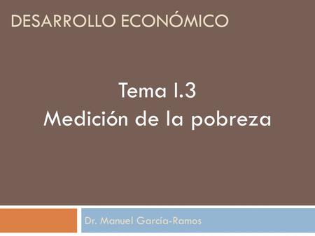 DESARROLLO ECONÓMICO Dr. Manuel García-Ramos Tema I.3 Medición de la pobreza.