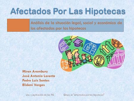 Uso y Aplicación de las TIC Grupo 4 Afectados por las hipotecas Miren Aramburu José Antonio Lorente Pedro Luis Santos Elidani Vargas Análisis de la.