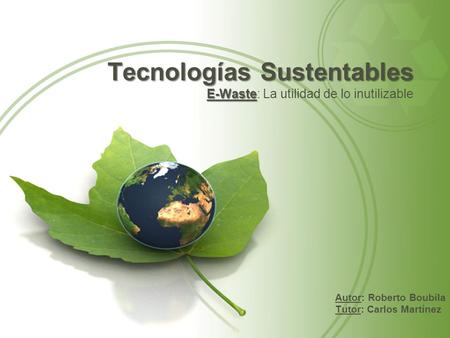 Tecnologías Sustentables E-Waste E-Waste: La utilidad de lo inutilizable Autor: Roberto Boubila Tutor: Carlos Martínez.