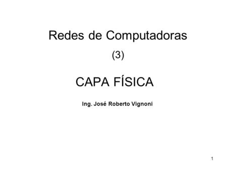 1 CAPA FÍSICA Redes de Computadoras (3) Ing. José Roberto Vignoni.