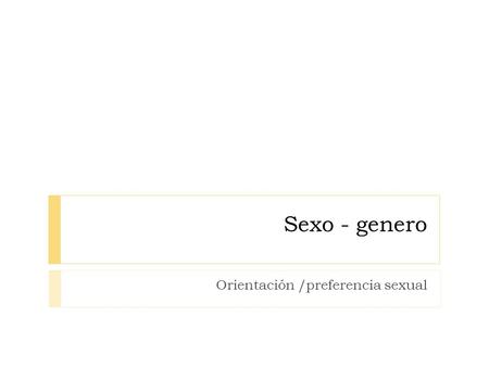 Sexo - genero Orientación /preferencia sexual. usos del término  Sexo del latín, sexum. Su acepción original, remite a la división de los seres orgánicos.
