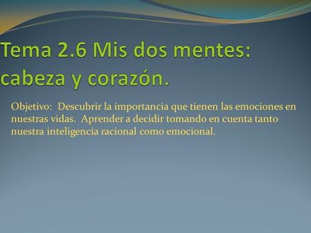 Objetivo: Descubrir la importancia que tienen las emociones en nuestras vidas. Aprender a decidir tomando en cuenta tanto nuestra inteligencia racional.