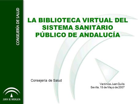 LA BIBLIOTECA VIRTUAL DEL SISTEMA SANITARIO PÚBLICO DE ANDALUCÍA Consejería de Salud Verónica Juan Quilis Sevilla, 15 de Mayo de 2007.
