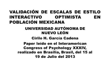 VALIDACIÓN DE ESCALAS DE ESTILO INTERACTIVO OPTIMISTA EN POBLACIÓN MEXICANA UNIVERSIDAD AUTÓNOMA DE NUEVO LEÓN Cirilo H. García Cadena Paper leído en el.