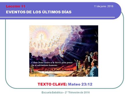 11 de junio 2016 EVENTOS DE LOS ÚLTIMOS DÍAS TEXTO CLAVE: Mateo 23:12 Escuela Sabática – 2° Trimestre de 2016 Lección 11.