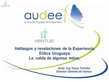 Hallazgos y revelaciones de la Experiencia Eólica Uruguaya. La caída de algunos mitos. Acad. Ing. Oscar Ferreño Director Gerente de Ventus.