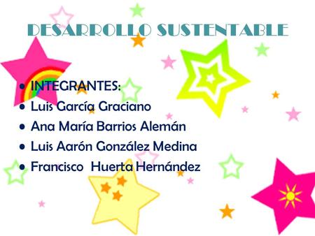 DESARROLLO SUSTENTABLE INTEGRANTES: Luis García Graciano Ana María Barrios Alemán Luis Aarón González Medina Francisco Huerta Hernández.