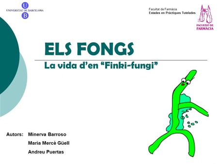ELS FONGS La vida d’en “Finki-fungi” Autors: Minerva Barroso Maria Mercè Güell Andreu Puertas Facultat de Farmàcia Estades en Pràctiques Tutelades.