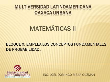 ING. JOEL DOMINGO MEJIA GUZMAN MATEMÁTICAS II BLOQUE X. EMPLEA LOS CONCEPTOS FUNDAMENTALES DE PROBABILIDAD.
