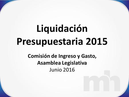 Liquidación Presupuestaria 2015 Comisión de Ingreso y Gasto, Asamblea Legislativa Junio 2016.