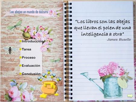 Introducción Tarea Proceso Evaluación Conclusión “Los libros son las abejas que llevan el polen de una inteligencia a otra” James Ruselle.