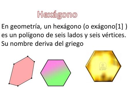 Hexágono En geometría, un hexágono (o exágono[1] ) es un polígono de seis lados y seis vértices. Su nombre deriva del griego.