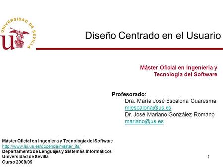 1 Diseño Centrado en el Usuario Máster Oficial en Ingeniería y Tecnología del Software Profesorado: Dra. María José Escalona Cuaresma