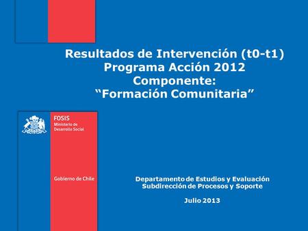 Resultados de Intervención (t0-t1) Programa Acción 2012 Componente: “Formación Comunitaria” Departamento de Estudios y Evaluación Subdirección de Procesos.