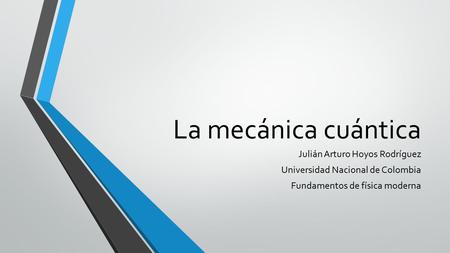 La mecánica cuántica Julián Arturo Hoyos Rodríguez Universidad Nacional de Colombia Fundamentos de física moderna.