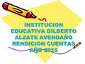 INSTITUCION EDUCATIVA GILBERTO ALZATE AVENDAÑO RENDICION CUENTAS AÑO 2015.