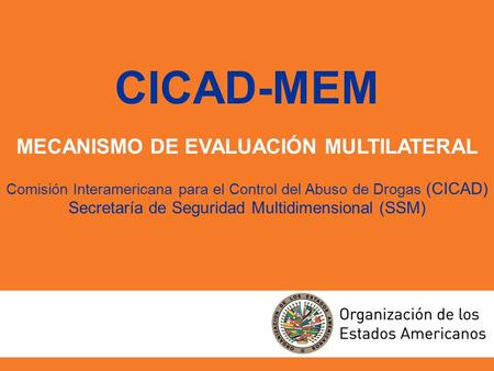 CICAD-MEM MECANISMO DE EVALUACIÓN MULTILATERAL Comisión Interamericana para el Control del Abuso de Drogas (CICAD) Secretaría de Seguridad Multidimensional.