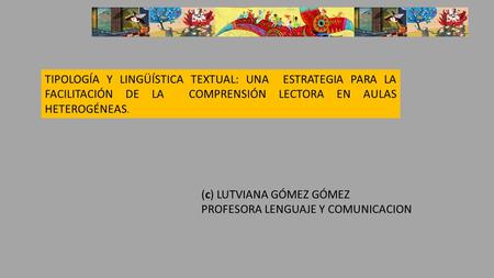 TIPOLOGÍA Y LINGÜÍSTICA TEXTUAL: UNA ESTRATEGIA PARA LA FACILITACIÓN DE LA COMPRENSIÓN LECTORA EN AULAS HETEROGÉNEAS. (c) LUTVIANA GÓMEZ GÓMEZ PROFESORA.