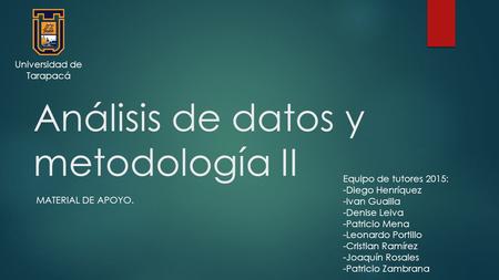 Análisis de datos y metodología II Equipo de tutores 2015: -Diego Henríquez -Ivan Guailla -Denise Leiva -Patricio Mena -Leonardo Portillo -Cristian Ramírez.