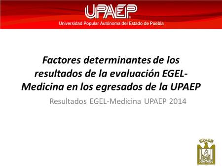 Factores determinantes de los resultados de la evaluación EGEL- Medicina en los egresados de la UPAEP Resultados EGEL-Medicina UPAEP 2014.