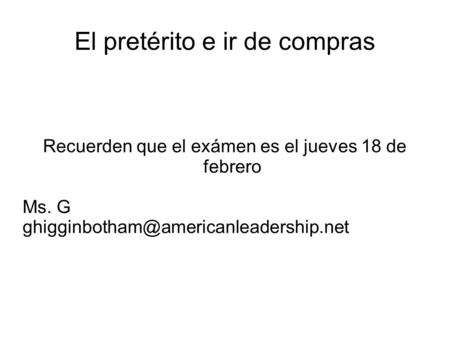 El pretérito e ir de compras Recuerden que el exámen es el jueves 18 de febrero Ms. G