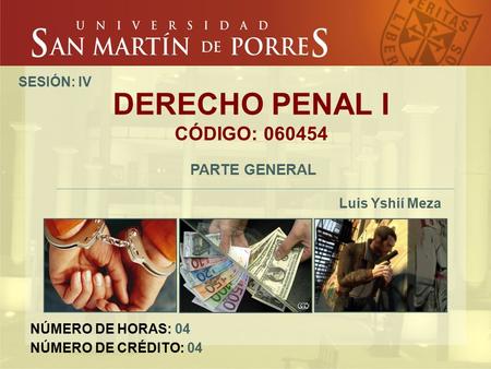 DERECHO PENAL I CÓDIGO: 060454 PARTE GENERAL Luis Yshií Meza SESIÓN: IV NÚMERO DE HORAS: 04 NÚMERO DE CRÉDITO: 04.