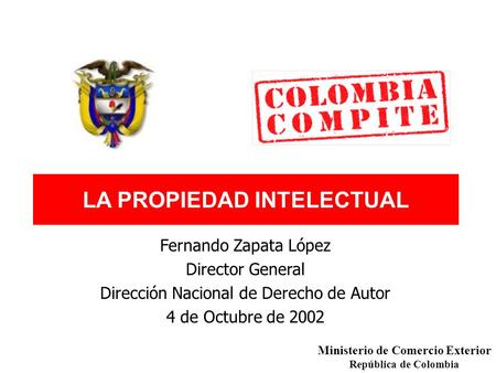 LA PROPIEDAD INTELECTUAL Fernando Zapata López Director General Dirección Nacional de Derecho de Autor 4 de Octubre de 2002 Ministerio de Comercio Exterior.