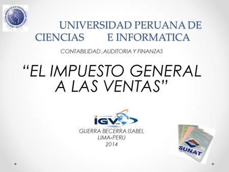 UNIVERSIDAD PERUANA DE CIENCIAS E INFORMATICA UNIVERSIDAD PERUANA DE CIENCIAS E INFORMATICA CONTABILIDAD,AUDITORIA Y FINANZAS “EL IMPUESTO GENERAL A LAS.