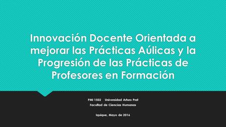 Innovación Docente Orientada a mejorar las Prácticas Aúlicas y la Progresión de las Prácticas de Profesores en Formación PMI 1502 Universidad Arturo Prat.
