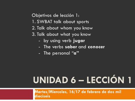 UNIDAD 6 – LECCIÓN 1 Martes/Miercoles, 16/17 de febrero de dos mil dieciseis Objetivos de lección 1: 1.SWBAT talk about sports 2.Talk about whom you know.
