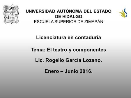 UNIVERSIDAD AUTÓNOMA DEL ESTADO DE HIDALGO ESCUELA SUPERIOR DE ZIMAPÁN Licenciatura en contaduría Tema: El teatro y componentes Lic. Rogelio García Lozano.