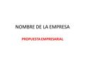 NOMBRE DE LA EMPRESA PROPUESTA EMPRESARIAL. NOMBRE DE LA EMPRESA CONCEPTO DE EMPRESA 1.Descripción de la necesidad, problema o gusto identificado: