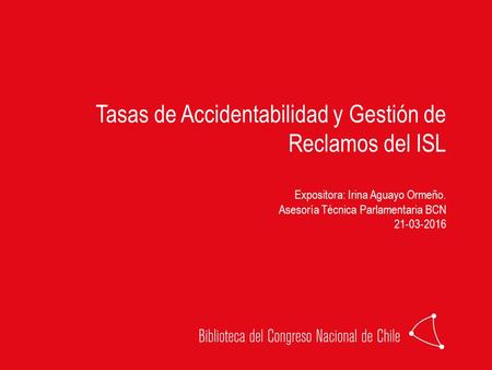 Tasas de Accidentabilidad y Gestión de Reclamos del ISL Expositora: Irina Aguayo Ormeño. Asesoría Técnica Parlamentaria BCN 21-03-2016.