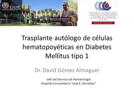 Trasplante autólogo de células hematopoyéticas en Diabetes Mellitus tipo 1 Dr. David Gómez Almaguer Jefe del Servicio de Hematología Hospital Universitario.