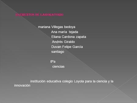 Mariana Villegas bedoya Ana maría tejada Eliana Cardona zapata Andrés Giraldo Duvan Felipe García santiago 8ºa ciencias institución educativa colegio Loyola.