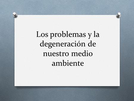 Los problemas y la degeneración de nuestro medio ambiente.