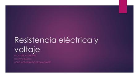 Resistencia eléctrica y voltaje PROF. ERIKA MARTÍNEZ OCTAVO BÁSICO LICEO BICENTENARIO DE TALAGANTE.
