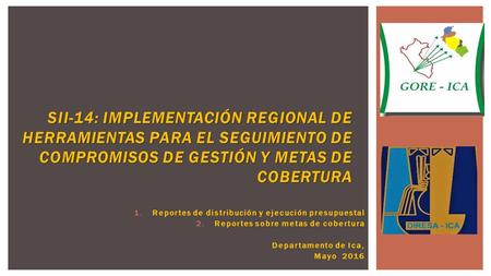 1.Reportes de distribución y ejecución presupuestal 2.Reportes sobre metas de cobertura Departamento de Ica, Mayo 2016 SII-14: IMPLEMENTACIÓN REGIONAL.