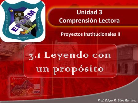 Unidad 3 Comprensión Lectora 3.1 Leyendo con un propósito Proyectos Institucionales II Prof. Edgar R. Báez Ramírez.