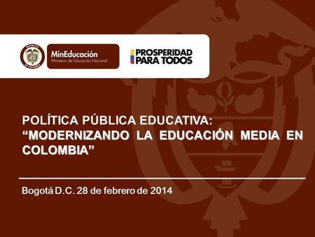 POLÍTICA PÚBLICA EDUCATIVA: “MODERNIZANDO LA EDUCACIÓN MEDIA EN COLOMBIA” Bogotá D.C. 28 de febrero de 2014.