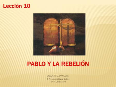 PABLO Y LA REBELIÓN «REBELIÓN Y REDENCIÓN» © Pr. Antonio López Gudiño Unión Ecuatoriana Lección 10.